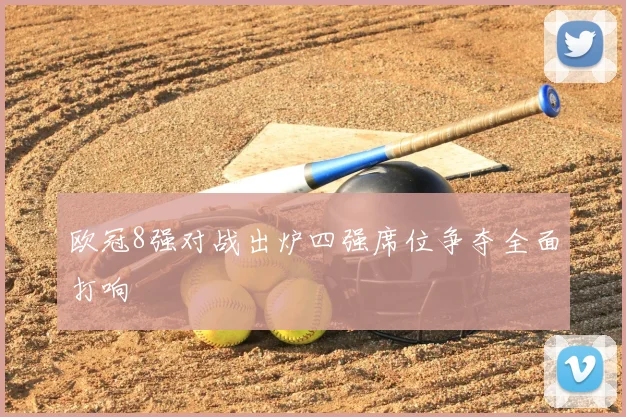 欧冠8强对战出炉四强席位争夺全面打响