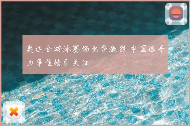 奥运会游泳赛场竞争激烈 中国选手力争佳绩引关注