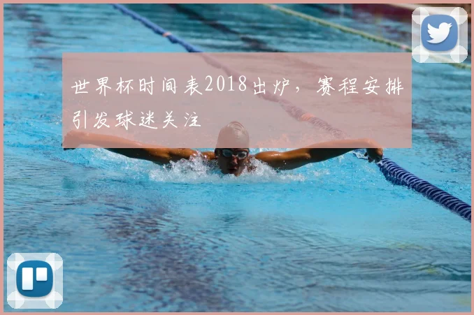 世界杯时间表2018出炉,赛程安排引发球迷关注