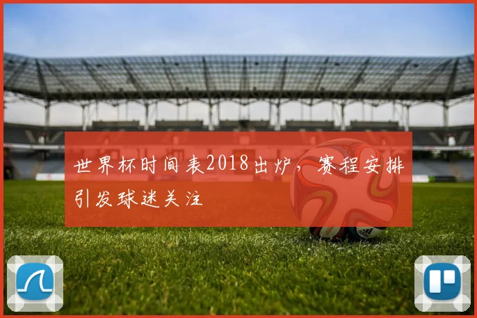 世界杯时间表2018出炉，赛程安排引发球迷关注
