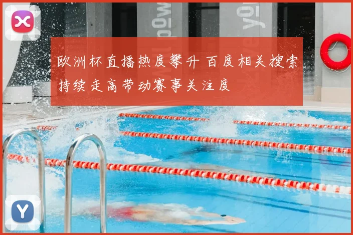欧洲杯直播热度攀升 百度相关搜索持续走高带动赛事关注度