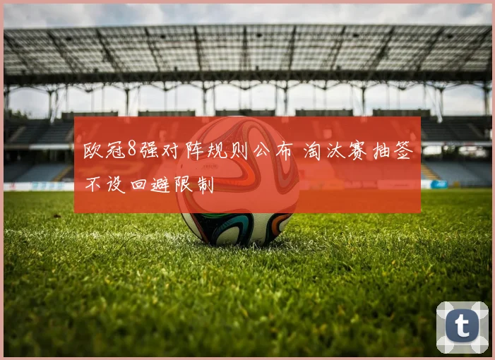 欧冠8强对阵规则公布 淘汰赛抽签不设回避限制
