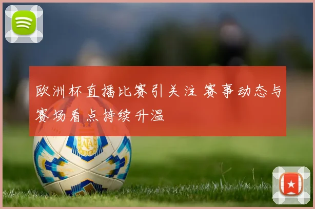 欧洲杯直播比赛引关注 赛事动态与赛场看点持续升温