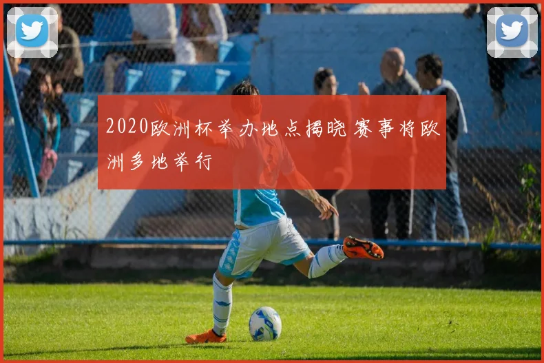 2020欧洲杯举办地点揭晓 赛事将欧洲多地举行