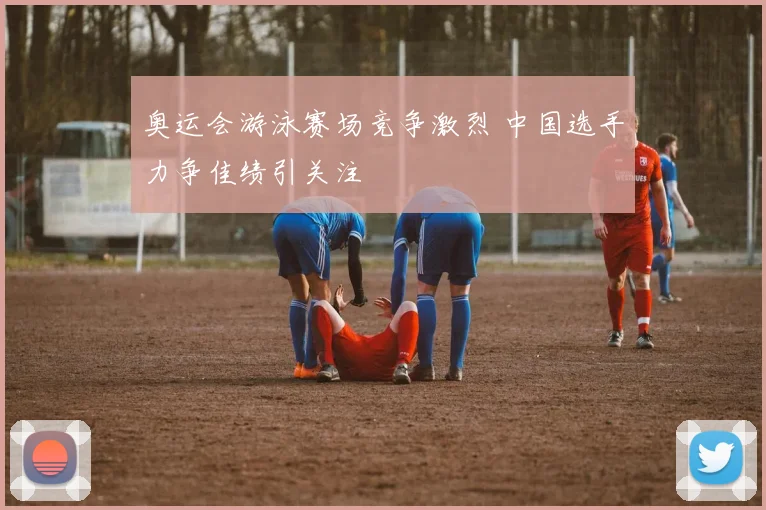 奥运会游泳赛场竞争激烈 中国选手力争佳绩引关注
