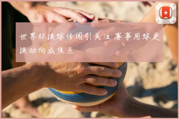 世界杯换球传闻引关注 赛事用球更换动向成焦点