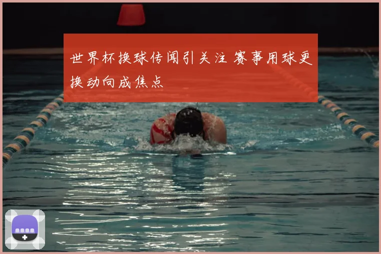 世界杯换球传闻引关注 赛事用球更换动向成焦点