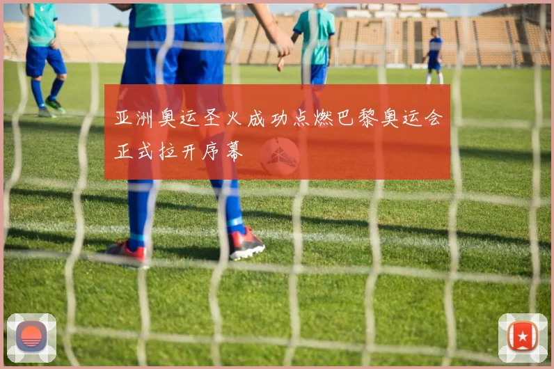 亚洲奥运圣火成功点燃巴黎奥运会正式拉开序幕